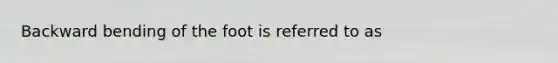 Backward bending of the foot is referred to as