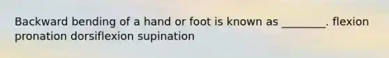 Backward bending of a hand or foot is known as ________. flexion pronation dorsiflexion supination