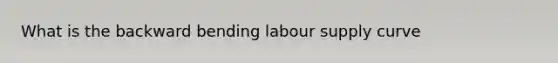 What is the backward bending labour supply curve