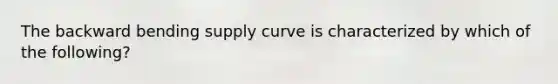 The backward bending supply curve is characterized by which of the following?