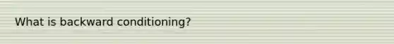 What is backward conditioning?