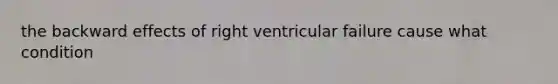 the backward effects of right ventricular failure cause what condition