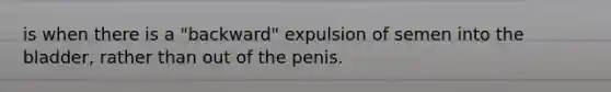 is when there is a "backward" expulsion of semen into the bladder, rather than out of the penis.