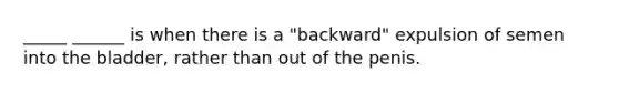 _____ ______ is when there is a "backward" expulsion of semen into the bladder, rather than out of the penis.