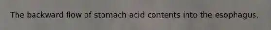 The backward flow of stomach acid contents into the esophagus.