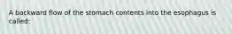 A backward flow of the stomach contents into the esophagus is called: