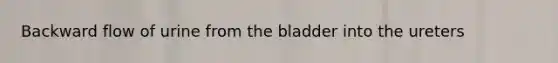 Backward flow of urine from the bladder into the ureters