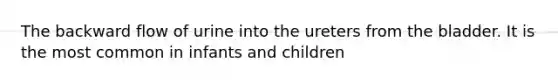 The backward flow of urine into the ureters from the bladder. It is the most common in infants and children