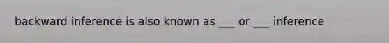 backward inference is also known as ___ or ___ inference