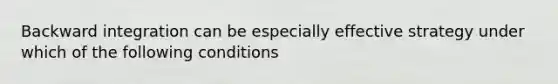 Backward integration can be especially effective strategy under which of the following conditions