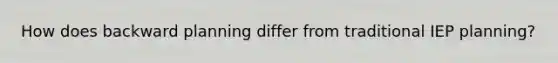 How does backward planning differ from traditional IEP planning?