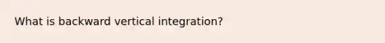 What is backward vertical integration?