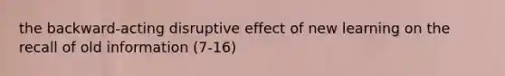 the backward-acting disruptive effect of new learning on the recall of old information (7-16)