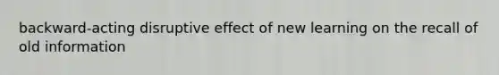 backward-acting disruptive effect of new learning on the recall of old information