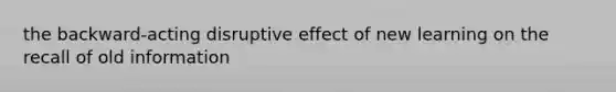 the backward-acting disruptive effect of new learning on the recall of old information