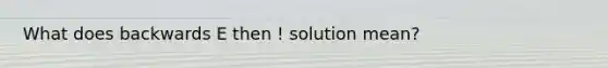 What does backwards E then ! solution mean?