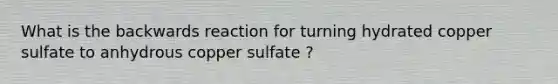 What is the backwards reaction for turning hydrated copper sulfate to anhydrous copper sulfate ?