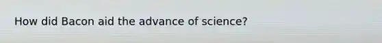 How did Bacon aid the advance of science?