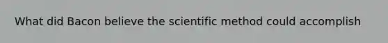 What did Bacon believe the scientific method could accomplish