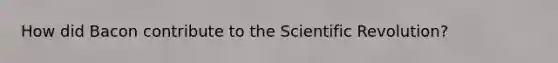 How did Bacon contribute to the Scientific Revolution?