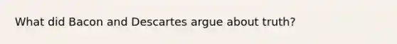 What did Bacon and Descartes argue about truth?