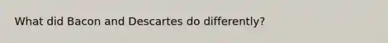 What did Bacon and Descartes do differently?
