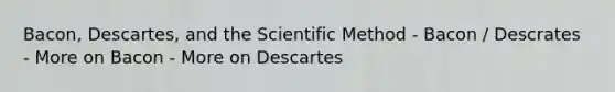 Bacon, Descartes, and the Scientific Method - Bacon / Descrates - More on Bacon - More on Descartes