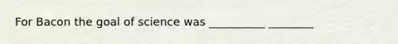 For Bacon the goal of science was __________ ________