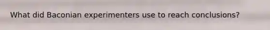 What did Baconian experimenters use to reach conclusions?