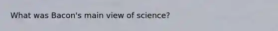 What was Bacon's main view of science?