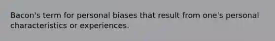 Bacon's term for personal biases that result from one's personal characteristics or experiences.