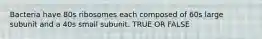 Bacteria have 80s ribosomes each composed of 60s large subunit and a 40s small subunit. TRUE OR FALSE