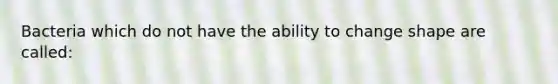 Bacteria which do not have the ability to change shape are called: