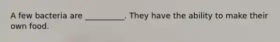 A few bacteria are __________. They have the ability to make their own food.
