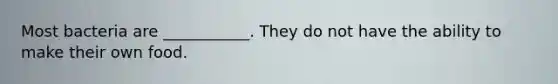 Most bacteria are ___________. They do not have the ability to make their own food.
