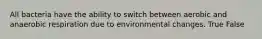 All bacteria have the ability to switch between aerobic and anaerobic respiration due to environmental changes. True False