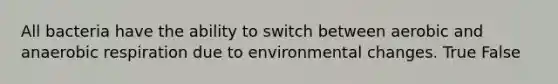 All bacteria have the ability to switch between aerobic and anaerobic respiration due to environmental changes. True False