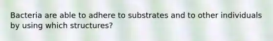 Bacteria are able to adhere to substrates and to other individuals by using which structures?