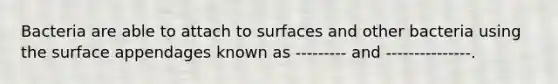 Bacteria are able to attach to surfaces and other bacteria using the surface appendages known as --------- and ---------------.