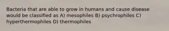 Bacteria that are able to grow in humans and cause disease would be classified as A) mesophiles B) psychrophiles C) hyperthermophiles D) thermophiles