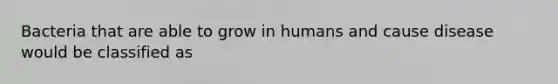 Bacteria that are able to grow in humans and cause disease would be classified as