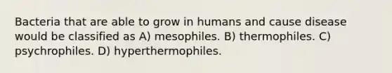 Bacteria that are able to grow in humans and cause disease would be classified as A) mesophiles. B) thermophiles. C) psychrophiles. D) hyperthermophiles.