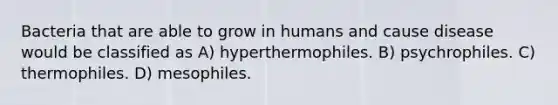 Bacteria that are able to grow in humans and cause disease would be classified as A) hyperthermophiles. B) psychrophiles. C) thermophiles. D) mesophiles.