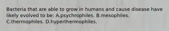 Bacteria that are able to grow in humans and cause disease have likely evolved to be: A.psychrophiles. B.mesophiles. C.thermophiles. D.hyperthermophiles.