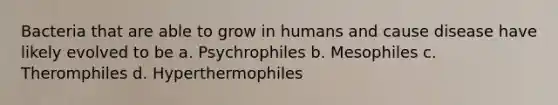 Bacteria that are able to grow in humans and cause disease have likely evolved to be a. Psychrophiles b. Mesophiles c. Theromphiles d. Hyperthermophiles