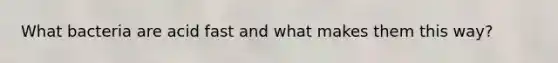 What bacteria are acid fast and what makes them this way?