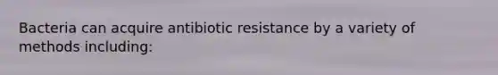 Bacteria can acquire antibiotic resistance by a variety of methods including: