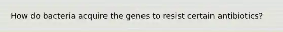 How do bacteria acquire the genes to resist certain antibiotics?