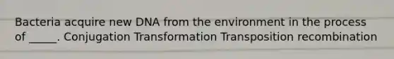 Bacteria acquire new DNA from the environment in the process of _____. Conjugation Transformation Transposition recombination