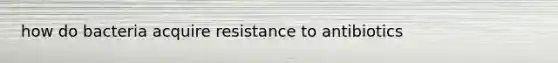 how do bacteria acquire resistance to antibiotics